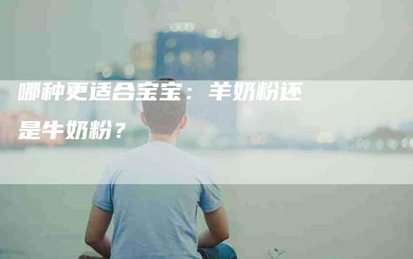 哪种更适合宝宝:羊奶粉还是牛奶粉?-家政服务网