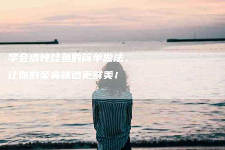 学会清炖桂鱼的简单做法，让你的菜肴味道更鲜美！