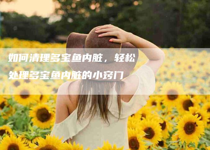 如何清理多宝鱼内脏，轻松处理多宝鱼内脏的小窍门-家政服务网