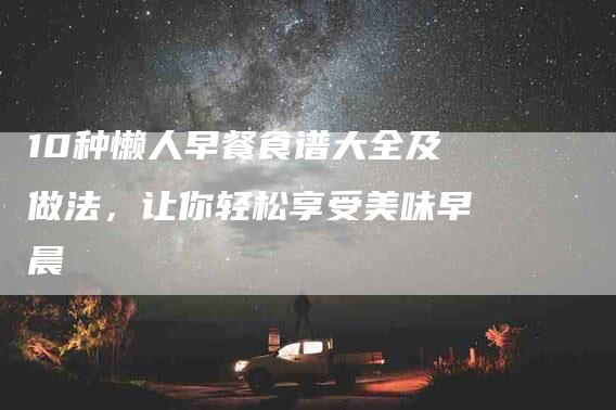 10种懒人早餐食谱大全及做法，让你轻松享受美味早晨-家政服务网
