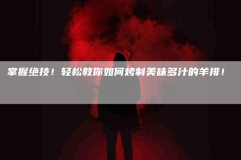 掌握绝技！轻松教你如何烤制美味多汁的羊排！-家政服务网