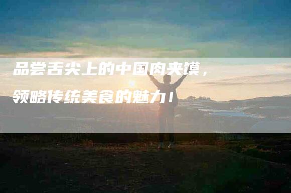 品尝舌尖上的中国肉夹馍，领略传统美食的魅力！-家政服务网