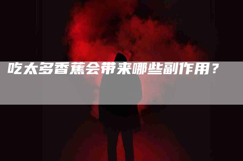 吃太多香蕉会带来哪些副作用？-家政服务网