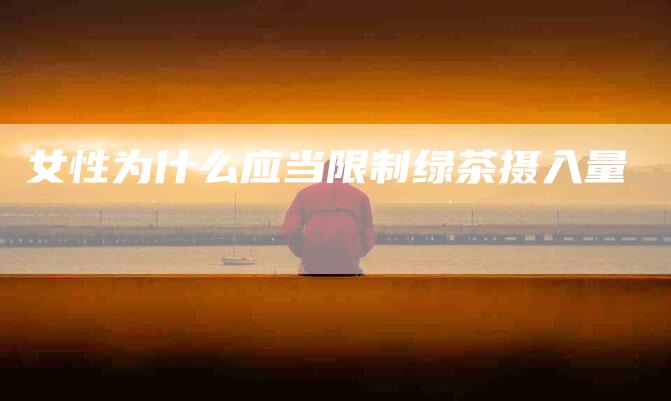 女性为什么应当限制绿茶摄入量-家政服务网