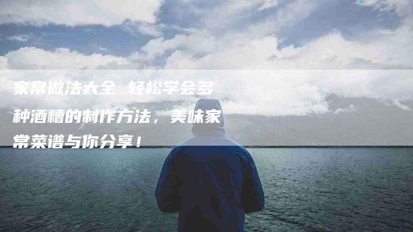 家常做法大全 轻松学会多种酒糟的制作方法，美味家常菜谱与你分享！