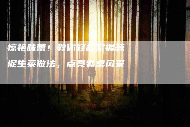 惊艳味蕾！教你轻松掌握蒜泥生菜做法，点亮餐桌风采-家政服务网