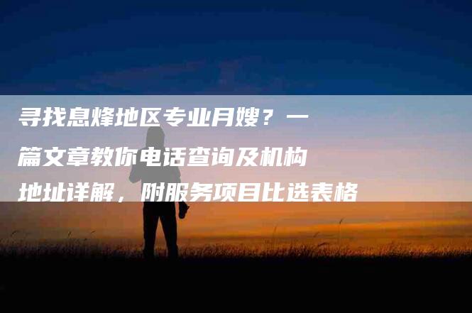 寻找息烽地区专业月嫂？一篇文章教你电话查询及机构地址详解，附服务项目比选表格