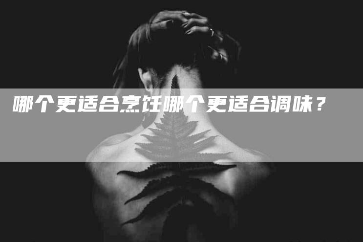 哪个更适合烹饪哪个更适合调味？-家政服务网