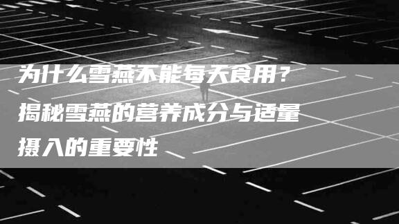 为什么雪燕不能每天食用？揭秘雪燕的营养成分与适量摄入的重要性-家政服务网
