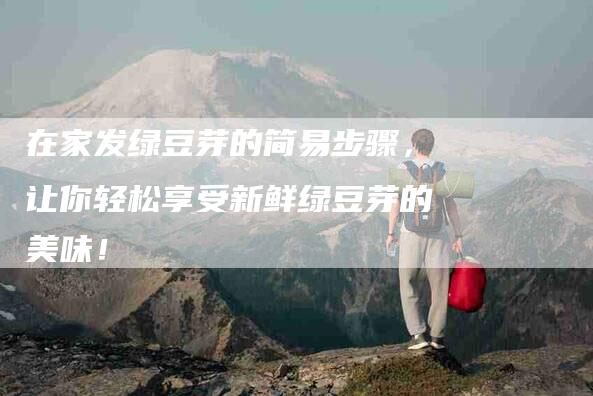 在家发绿豆芽的简易步骤，让你轻松享受新鲜绿豆芽的美味！
