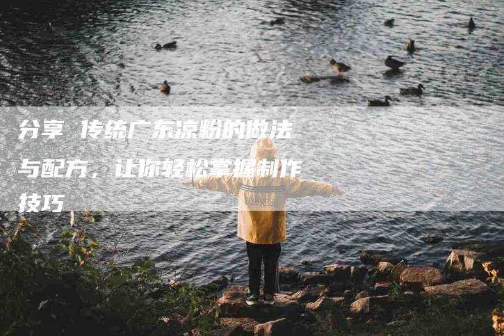 分享 传统广东凉粉的做法与配方，让你轻松掌握制作技巧-家政服务网