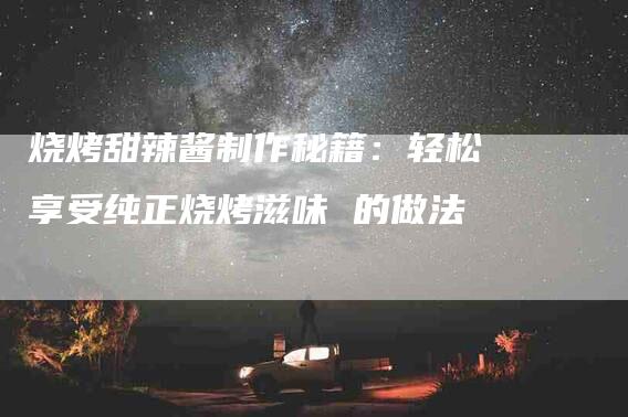 烧烤甜辣酱制作秘籍：轻松享受纯正烧烤滋味 的做法