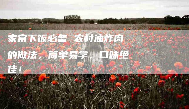 家常下饭必备 农村油炸肉的做法，简单易学，口味绝佳！-家政服务网