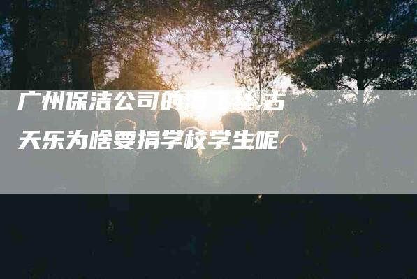 广州保洁公司的海飞丝,古天乐为啥要捐学校学生呢-家政服务网