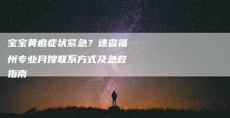 宝宝黄疸症状紧急？速查福州专业月嫂联系方式及急救指南