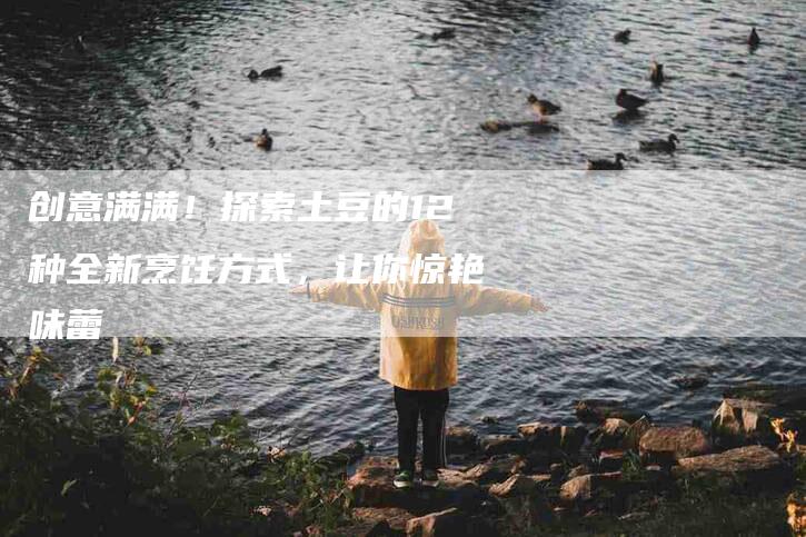 创意满满！探索土豆的12种全新烹饪方式，让你惊艳味蕾-家政服务网