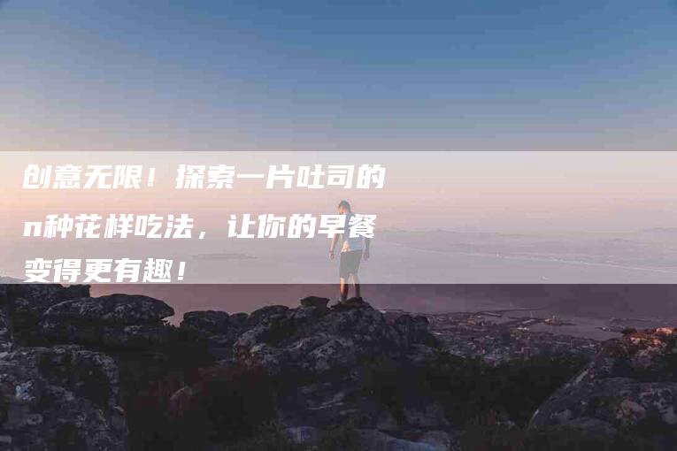 创意无限！探索一片吐司的n种花样吃法，让你的早餐变得更有趣！-家政服务网