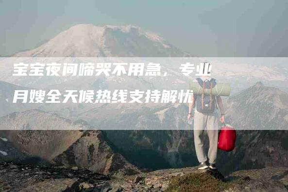 宝宝夜间啼哭不用急,专业月嫂全天候热线支持解忧-家政服务网