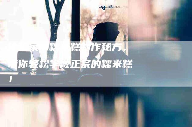 传统家常糯米糕制作秘方，带你轻松学做正宗的糯米糕！
