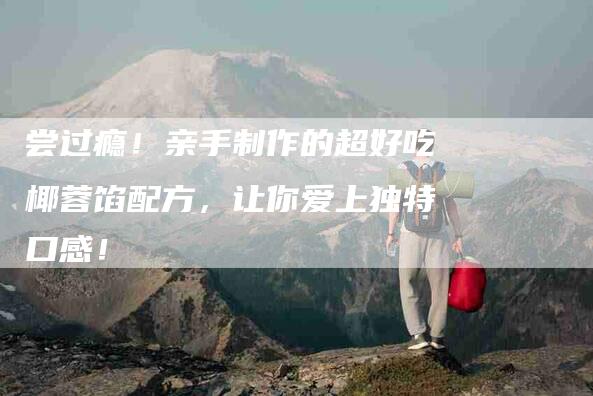 尝过瘾！亲手制作的超好吃椰蓉馅配方，让你爱上独特口感！-家政服务网