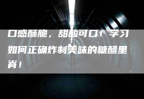 口感酥脆，甜酸可口！学习如何正确炸制美味的糖醋里脊！-家政服务网