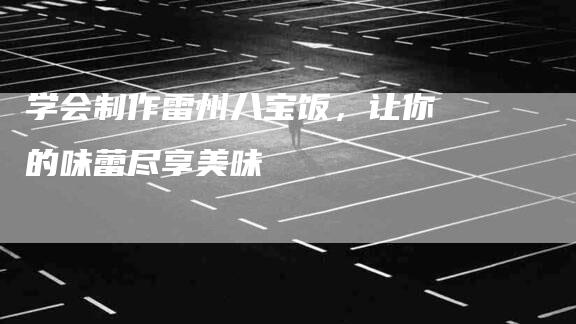 学会制作雷州八宝饭，让你的味蕾尽享美味-家政服务网