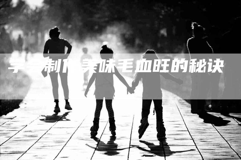 学会制作美味毛血旺的秘诀-家政服务网