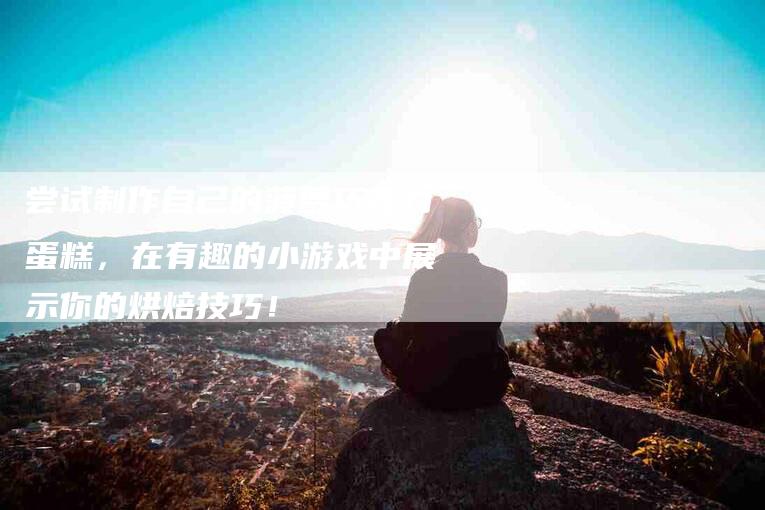 尝试制作自己的菠萝巧克力蛋糕，在有趣的小游戏中展示你的烘焙技巧！-家政服务网