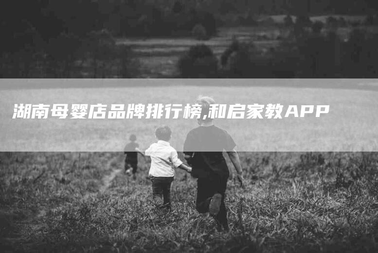 湖南母婴店品牌排行榜,和启家教APP-家政服务网