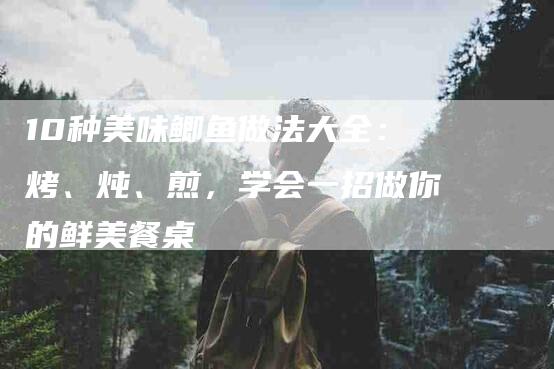 10种美味鲫鱼做法大全：烤、炖、煎，学会一招做你的鲜美餐桌-家政服务网