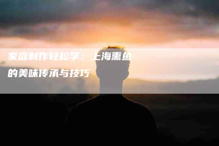 家庭制作轻松学：上海熏鱼的美味传承与技巧-家政服务网