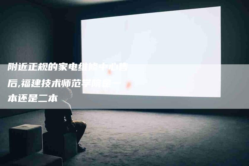 附近正规的家电维修中心售后,福建技术师范学院是一本还是二本-家政服务网