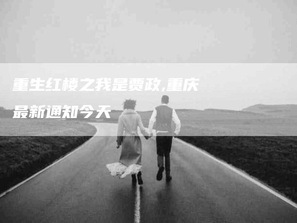 重生红楼之我是贾政,重庆最新通知今天-家政服务网