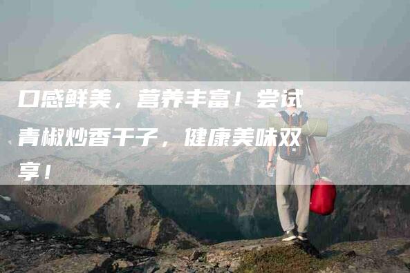 口感鲜美，营养丰富！尝试青椒炒香干子，健康美味双享！-家政服务网