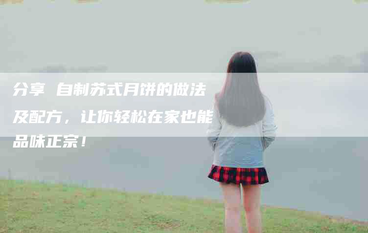 分享 自制苏式月饼的做法及配方，让你轻松在家也能品味正宗！-家政服务网