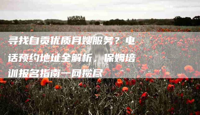 寻找自贡优质月嫂服务？电话预约地址全解析，保姆培训报名指南一网揽尽