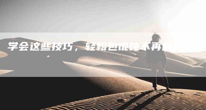 学会这些技巧，轻松包馄饨不再散开！-家政服务网