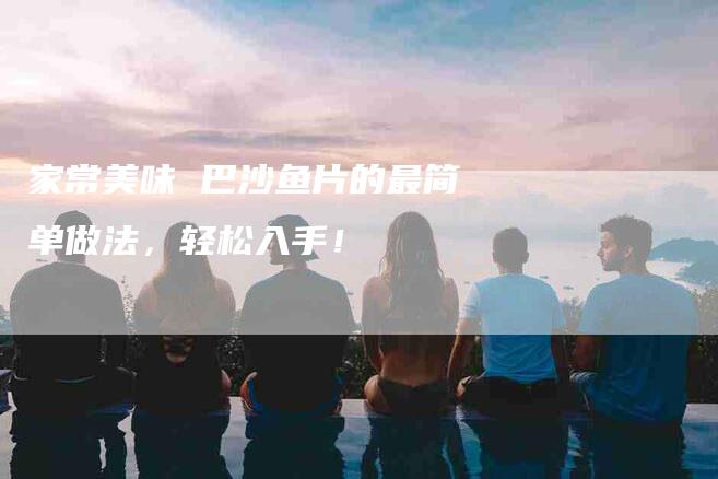 家常美味 巴沙鱼片的最简单做法，轻松入手！