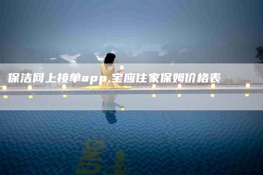 保洁网上接单app,宝应住家保姆价格表-家政服务网