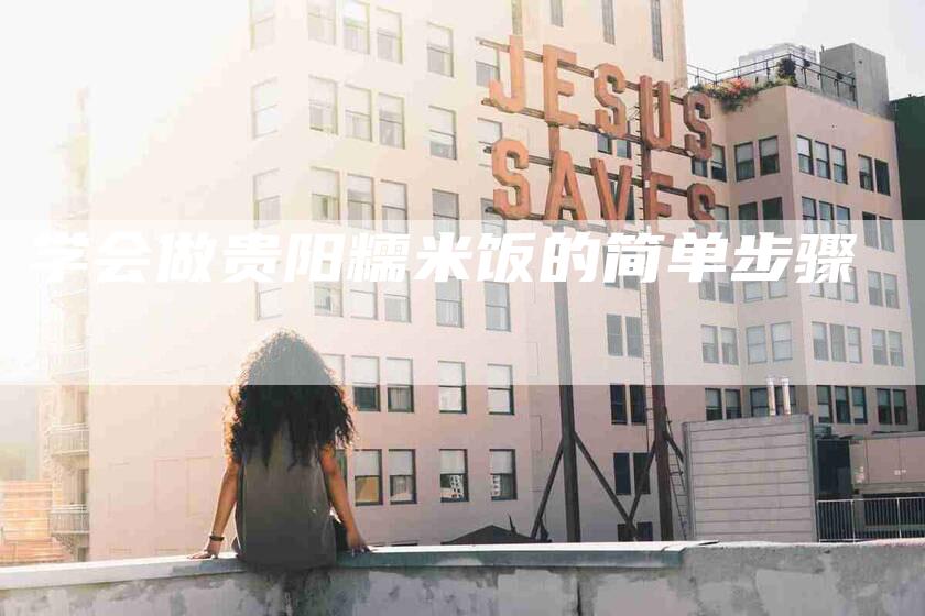 学会做贵阳糯米饭的简单步骤-家政服务网