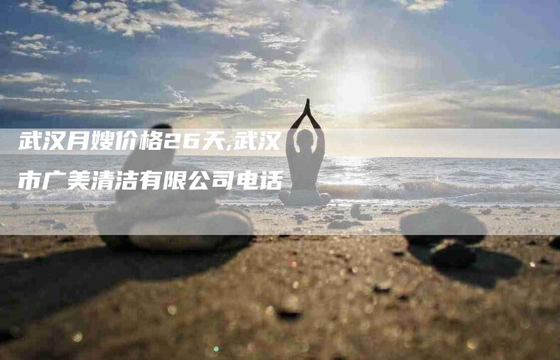 武汉月嫂价格26天,武汉市广美清洁有限公司电话-家政服务网