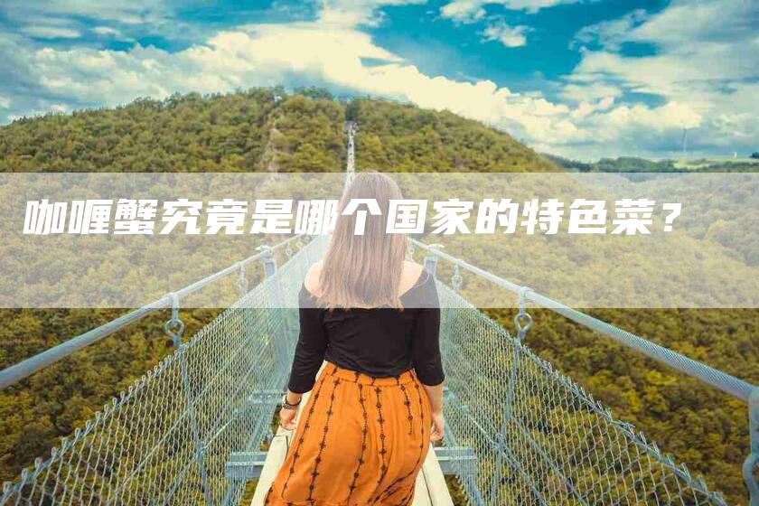 咖喱蟹究竟是哪个国家的特色菜？-家政服务网