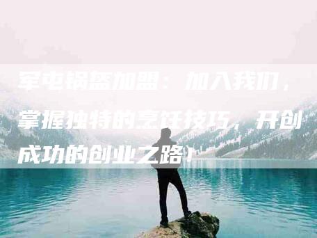 军屯锅盔加盟：加入我们，掌握独特的烹饪技巧，开创成功的创业之路！-家政服务网