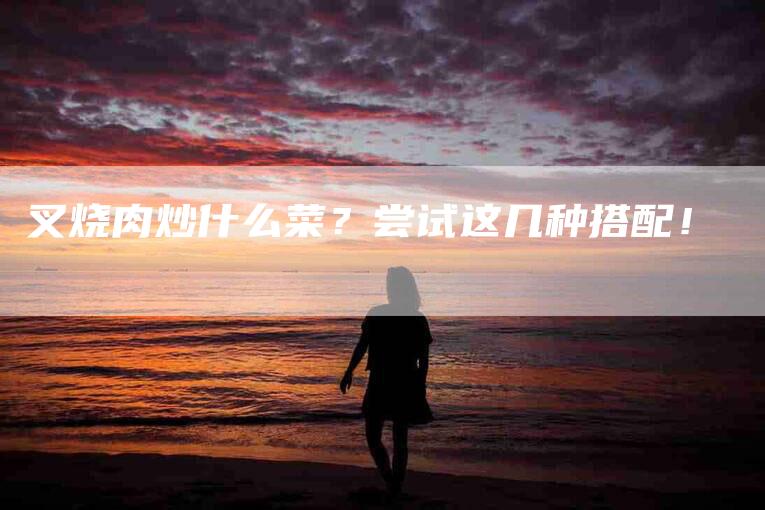 叉烧肉炒什么菜？尝试这几种搭配！-家政服务网
