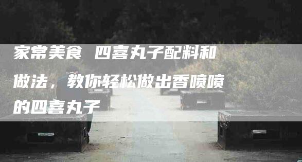家常美食 四喜丸子配料和做法，教你轻松做出香喷喷的四喜丸子-家政服务网