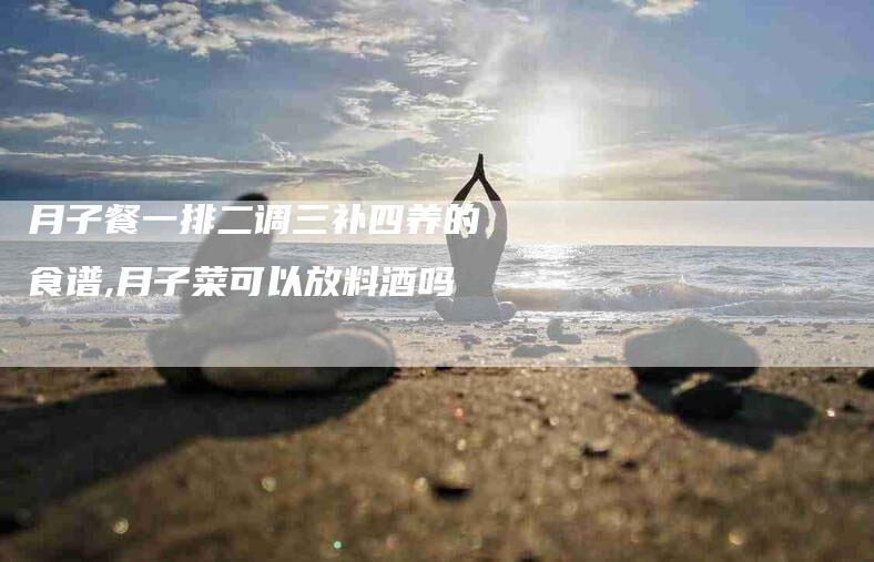 月子餐一排二调三补四养的食谱,月子菜可以放料酒吗