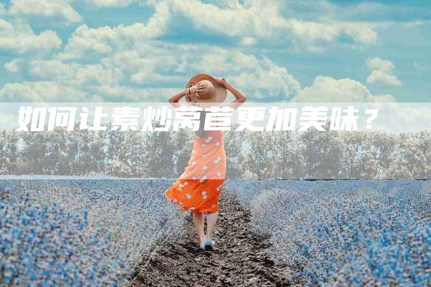 如何让素炒莴苣更加美味？-家政服务网