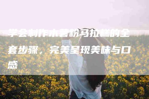 学会制作木薯粉马拉糕的全套步骤，完美呈现美味与口感-家政服务网