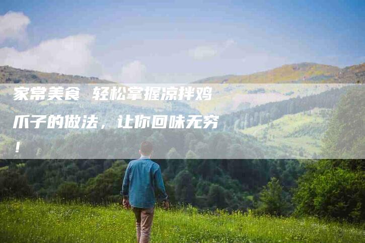 家常美食 轻松掌握凉拌鸡爪子的做法，让你回味无穷！-家政服务网