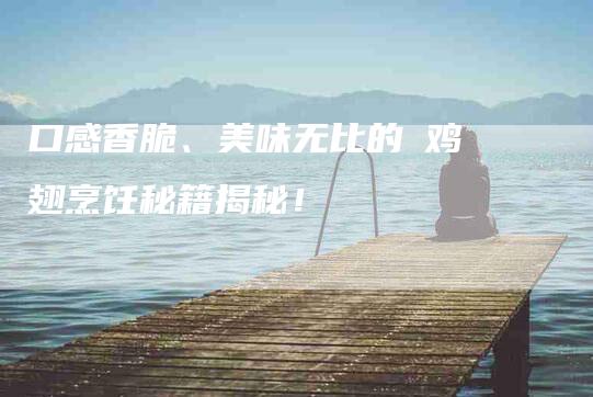 口感香脆、美味无比的焗鸡翅烹饪秘籍揭秘！-家政服务网